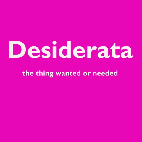 Desiderata - The Things Most Wanted or Needed