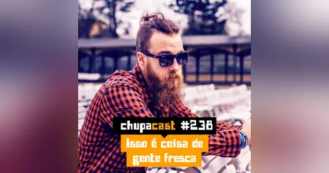 Episódio #238 – Isso é coisa de gente fresca