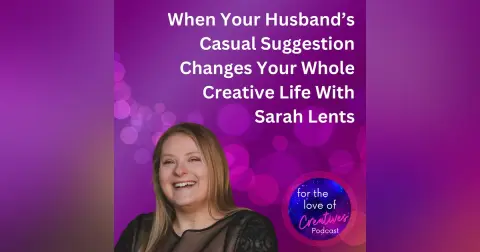 #078: When Your Husband’s Casual Suggestion Changes Your Whole Creative Life With Sarah Lents