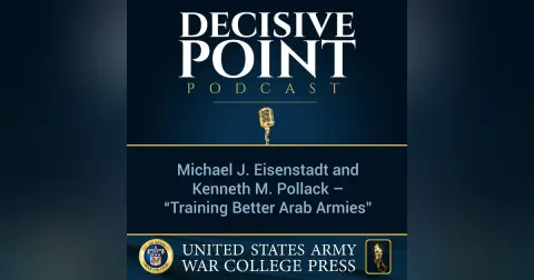 Decisive Point Podcast – Ep 1-08 – Michael J. Eisenstadt and Kenneth M. Pollack – “Training Better Arab Armies”