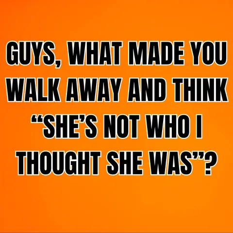 GUYS, What Made You Walk Away And Think “SHE’S NOT WHO I THOUGHT SHE WAS”?