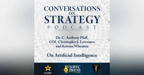 Conversations on Strategy Podcast – Ep 33 – Dr. C. Anthony Pfaff, COL Christopher J. Lowrance and Kristan Wheaton – On Artificial Intelligence