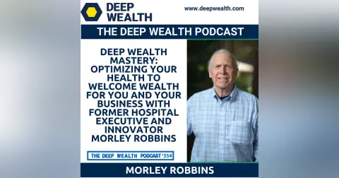 Deep Wealth Mastery: Optimizing Your Health To Welcome Wealth For You and Your Business with Former Hospital Executive And Innovator Morley Robbins (#354)