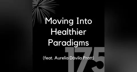 175 - Moving Into Healthier Paradigms (feat. Aurelia Dávila Pratt)