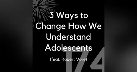 174 - 3 Ways to Change How We Understand Adolescents (feat. Robert Vore)