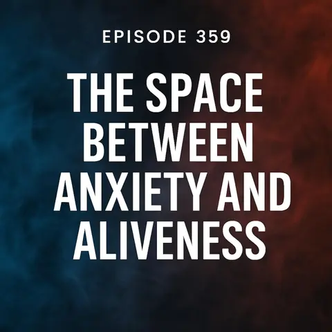 Episode 359: Title The Space Between Anxiety and Aliveness