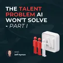 The talent problem AI won't solve – Part 1 | Jeff Hyman