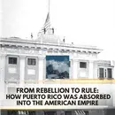 From Rebellion to Rule: How Puerto Rico Was Absorbed Into the American Empire