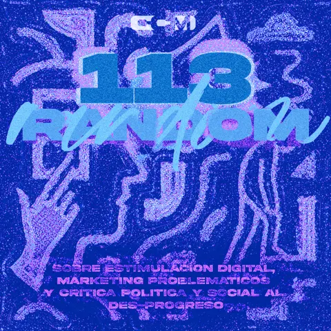 #113 | 100% Random (Sobre Estimulación Digital, Marketings Problemáticos, y Crítica Política y Social al Des-Progreso)