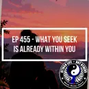 Ep 455 - What You Seek Is Already Within You