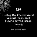129 - Healing Our Internal World, Spiritual Practices, & Moving Beyond Empire Theology (feat. Lisa Colón DeLay)