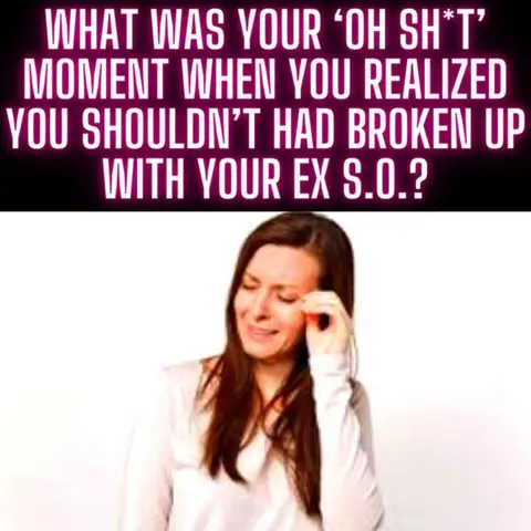 What was your ‘oh sh*t’ moment when you realized you shouldn’t had broken up with your ex S.O.?