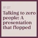 127 | Talking to Zero People: A presentation that flopped