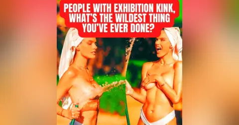 People With Exhibition Kink, What’s The Wildest Thing You’ve Ever Done? (r/AskReddit | NSFW)