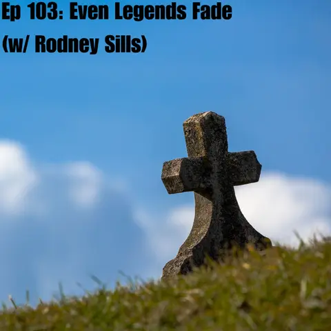 Ep 103: Even Legends Fade (w/ Rodney Sills)