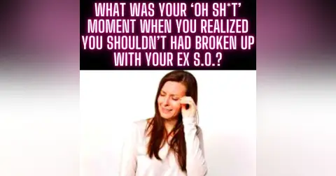 What was your ‘oh sh*t’ moment when you realized you shouldn’t had broken up with your ex S.O.?