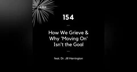 154 - How We Grieve and Why 'Moving On' Isn't the Goal (feat. Dr. Jill Harrington)