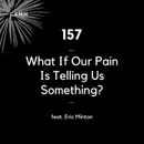 157 - What If Our Pain Is Telling Us Something? (feat. Eric Minton)
