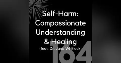 164 - Self-Harm: Compassionate Understanding & Healing (feat. Dr. Janis Whitlock)