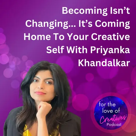 #077: Becoming Isn’t Changing... It’s Coming Home To Your Creative Self With Priyanka Khandalkar