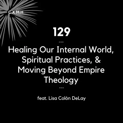 129 - Healing Our Internal World, Spiritual Practices, & Moving Beyond Empire Theology (feat. Lisa Colón DeLay)