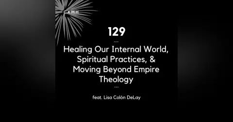 129 - Healing Our Internal World, Spiritual Practices, & Moving Beyond Empire Theology (feat. Lisa Colón DeLay)
