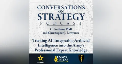 Conversations on Strategy Podcast – Ep 21 – C. Anthony Pfaff and Christopher J. Lowrance – Trusting AI: Integrating Artificial Intelligence into the Army’s Professional Expert Knowledge
