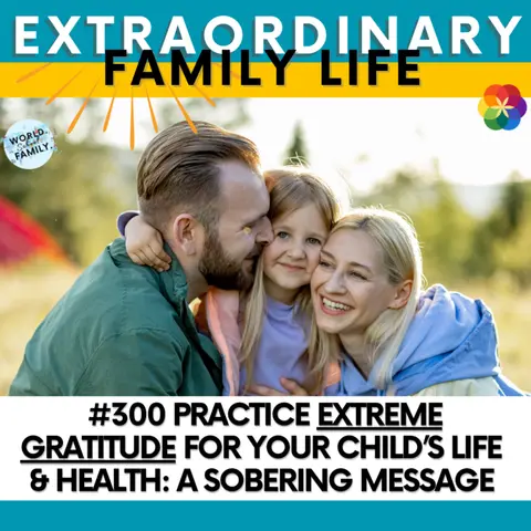 #300 Practice EXTREME Gratitude for Your Child’s Life & Health: A Sobering Message