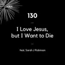 130 - I Love Jesus, but I Want to Die (feat. Sarah J Robinson)