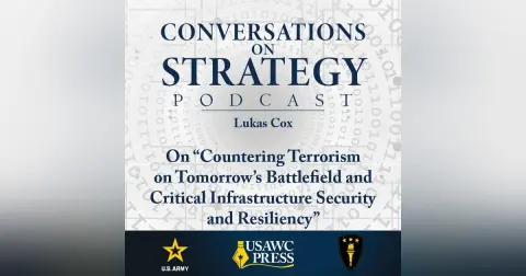 Conversations on Strategy Podcast – Ep 18 – Lukas Cox – On “Countering Terrorism on Tomorrow’s Battlefield and Critical Infrastructure Security and Resiliency”