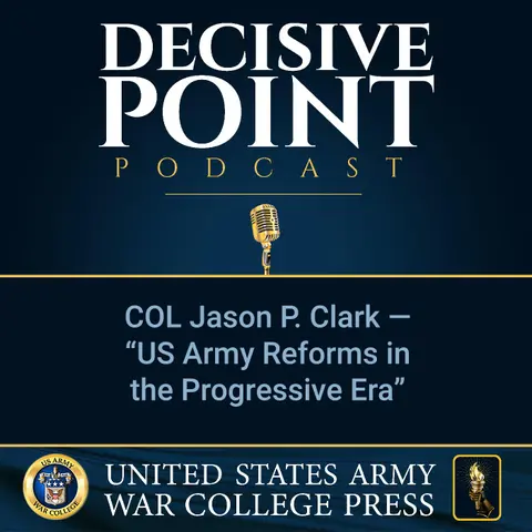 Decisive Point Podcast – Ep 2-08 – COL Jason P. Clark – “US Army Reforms in the Progressive Era”