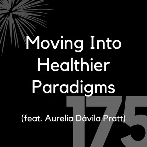 175 - Moving Into Healthier Paradigms (feat. Aurelia Dávila Pratt)