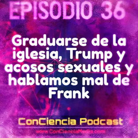 36 | Graduarse de la iglesia, Trump y Acosos Sexuales y hablamos mal de Frank | ConCiencia Podcast