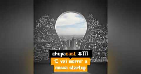 Episódio #111 – “C vai morre” a nossa startup….