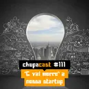 Episódio #111 – “C vai morre” a nossa startup….