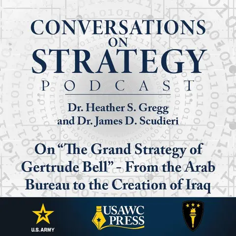 Conversations on Strategy Podcast – Ep 16 – Dr. Heather S. Gregg and Dr. James D. Scudieri – On “The Grand Strategy of Gertrude Bell” - From the Arab Bureau to the Creation of Iraq