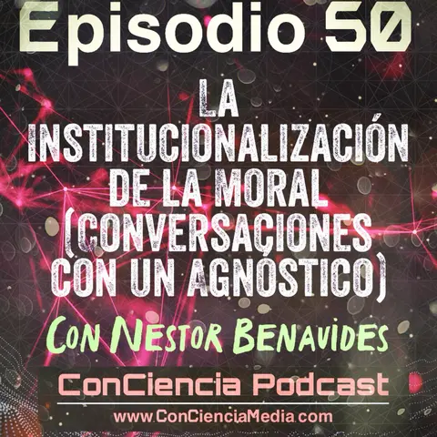 #50 | La Institucionalización de la Moral (Conversaciones con un Agnóstico) con Nestor Benavides | ConCiencia Podcast
