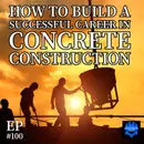 EP #100: How to Build a Successful Career in Concrete Construction