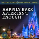 66. Happily Ever After isn’t Enough – On Fairy Stories, Part 6
