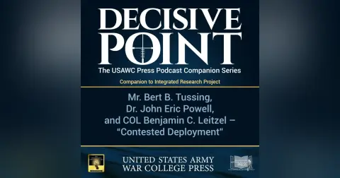 Decisive Point Podcast – Ep 3-11 – Mr. Bert B. Tussing, Dr. John Eric Powell, and COL Benjamin C. Leitzel – “Contested Deployment"