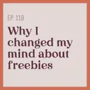 119 | Why I changed my mind about freebies