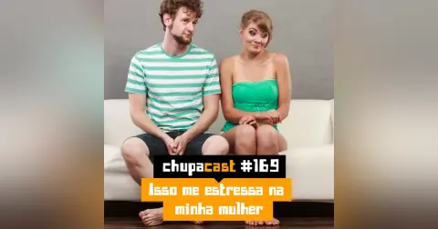 Episódio #169 – Isso me estressa na minha mulher