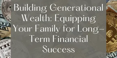 Building Generational Wealth: Equipping Your Family for Long-Term Financial Success