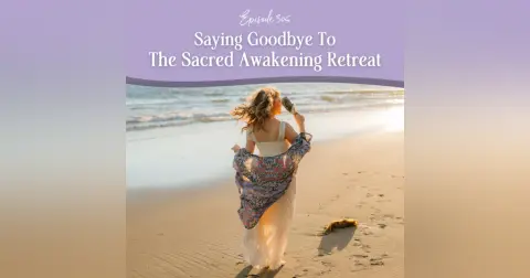 Episode 305: Saying Goodbye to the Sacred Awakening Live Retreat