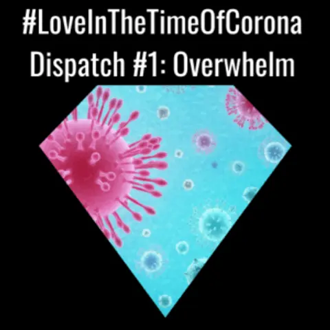 LoveInTheTimeOfCorona Dispatch 1: Overwhelm