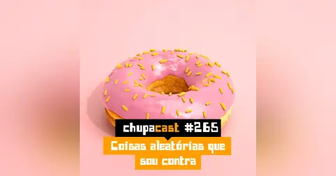 Episódio #265 – Coisas aleatórias que sou contra