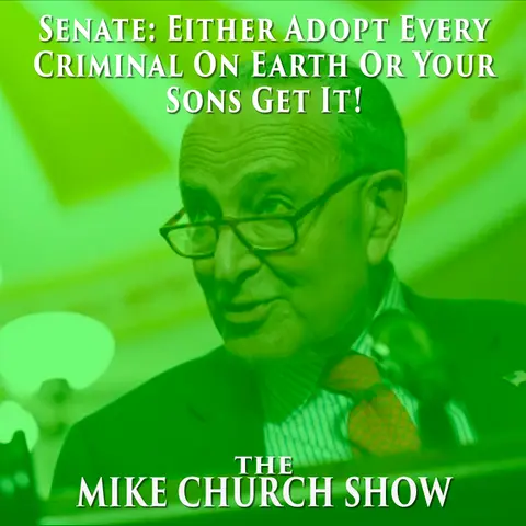 The Mike Church Show- Senate: “Either Adopt Every Criminal On Earth, Or Your Sons Get It!”