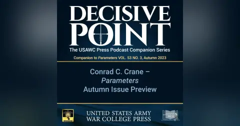 Decisive Point Podcast – Ep 4-17 – Conrad C. Crane – Parameters Autumn 2023 Issue Preview