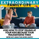 #182 How to Stop Yelling At Your Kids (Because You're Traumatizing Them)