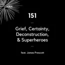 151 - Grief, Certainty, Deconstruction, & Superheroes (feat. James Prescott)